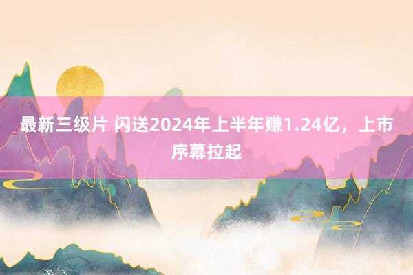 最新三级片 闪送2024年上半年赚1.24亿，上市序幕拉起