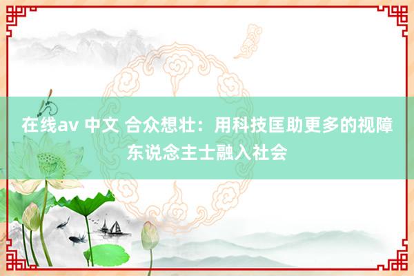 在线av 中文 合众想壮：用科技匡助更多的视障东说念主士融入社会