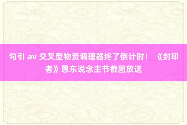 勾引 av 交叉型物资调理器终了倒计时！ 《封印者》愚东说念主节截图放送