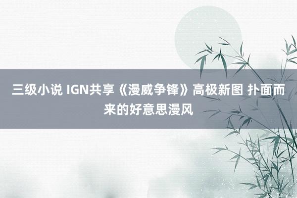 三级小说 IGN共享《漫威争锋》高极新图 扑面而来的好意思漫风