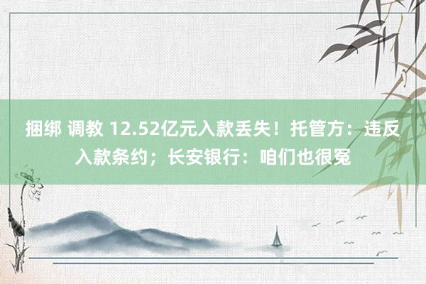 捆绑 调教 12.52亿元入款丢失！托管方：违反入款条约；长安银行：咱们也很冤