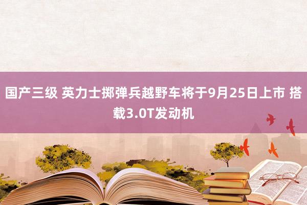 国产三级 英力士掷弹兵越野车将于9月25日上市 搭载3.0T发动机