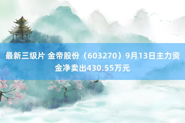 最新三级片 金帝股份（603270）9月13日主力资金净卖出430.55万元