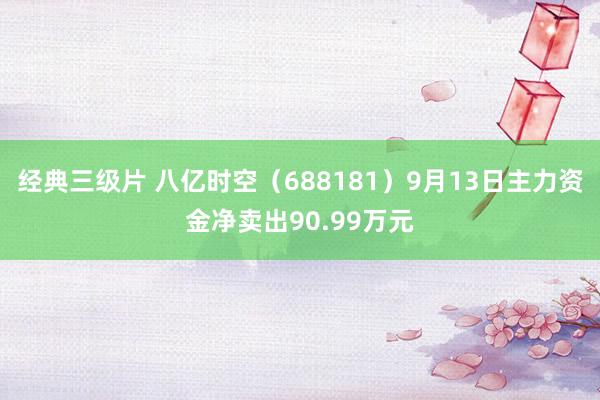 经典三级片 八亿时空（688181）9月13日主力资金净卖出90.99万元