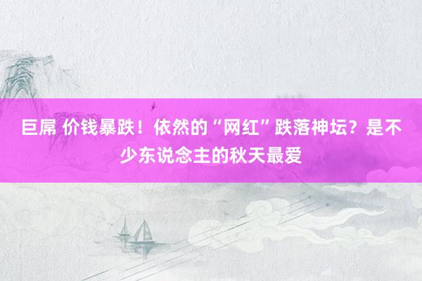 巨屌 价钱暴跌！依然的“网红”跌落神坛？是不少东说念主的秋天最爱