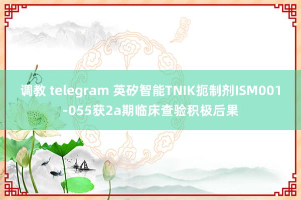 调教 telegram 英矽智能TNIK扼制剂ISM001-055获2a期临床查验积极后果