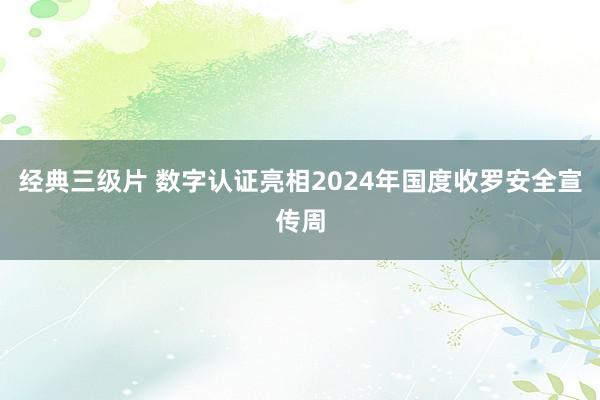 经典三级片 数字认证亮相2024年国度收罗安全宣传周