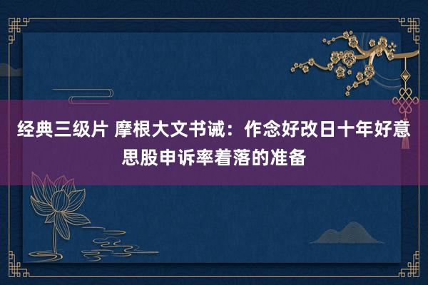 经典三级片 摩根大文书诫：作念好改日十年好意思股申诉率着落的准备