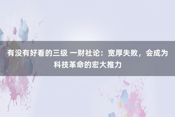 有没有好看的三级 一财社论：宽厚失败，会成为科技革命的宏大推力