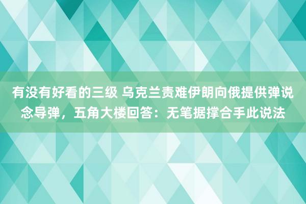 有没有好看的三级 乌克兰责难伊朗向俄提供弹说念导弹，五角大楼回答：无笔据撑合手此说法