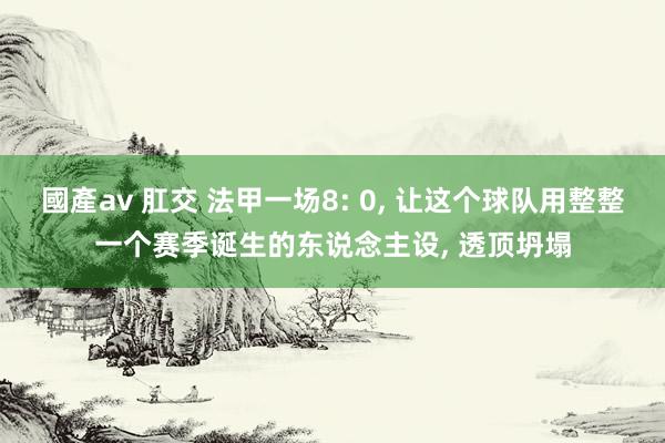 國產av 肛交 法甲一场8: 0， 让这个球队用整整一个赛季诞生的东说念主设， 透顶坍塌