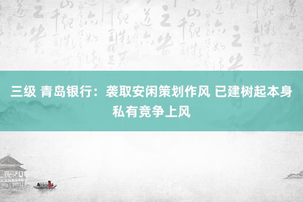 三级 青岛银行：袭取安闲策划作风 已建树起本身私有竞争上风