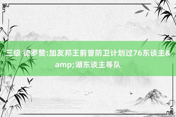 三级 德罗赞:加友邦王前曾防卫计划过76东谈主&湖东谈主等队