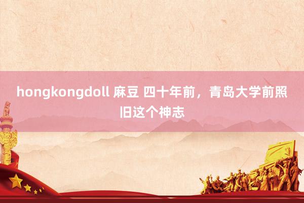 hongkongdoll 麻豆 四十年前，青岛大学前照旧这个神志