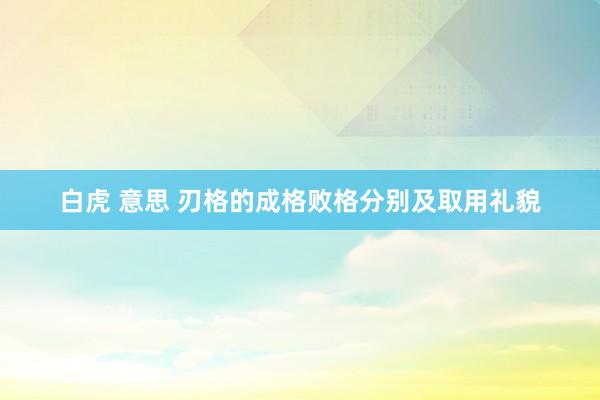 白虎 意思 刃格的成格败格分别及取用礼貌