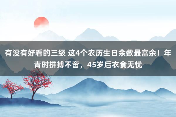 有没有好看的三级 这4个农历生日余数最富余！年青时拼搏不啻，45岁后衣食无忧