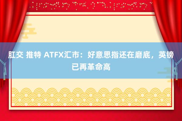 肛交 推特 ATFX汇市：好意思指还在磨底，英镑已再革命高