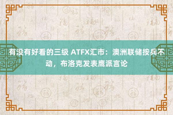 有没有好看的三级 ATFX汇市：澳洲联储按兵不动，布洛克发表鹰派言论