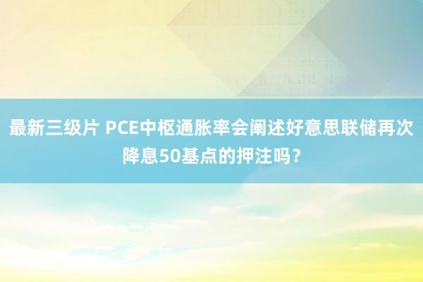 最新三级片 PCE中枢通胀率会阐述好意思联储再次降息50基点的押注吗？