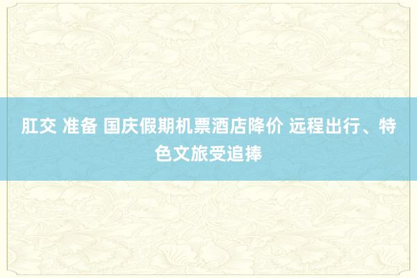 肛交 准备 国庆假期机票酒店降价 远程出行、特色文旅受追捧