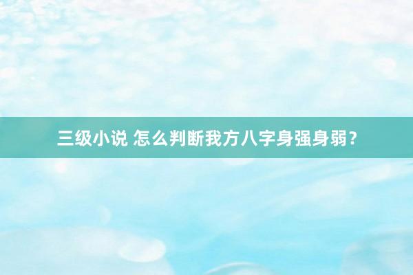 三级小说 怎么判断我方八字身强身弱？