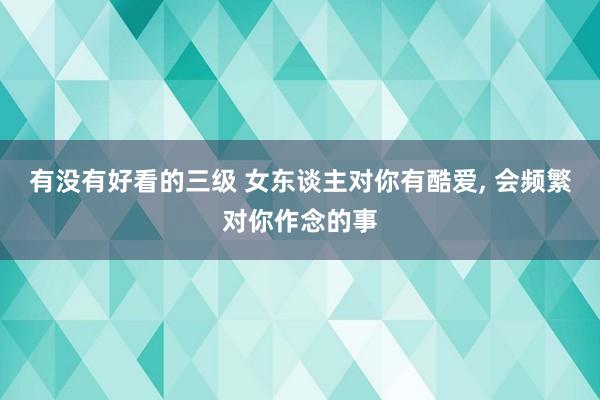 有没有好看的三级 女东谈主对你有酷爱, 会频繁对你作念的事