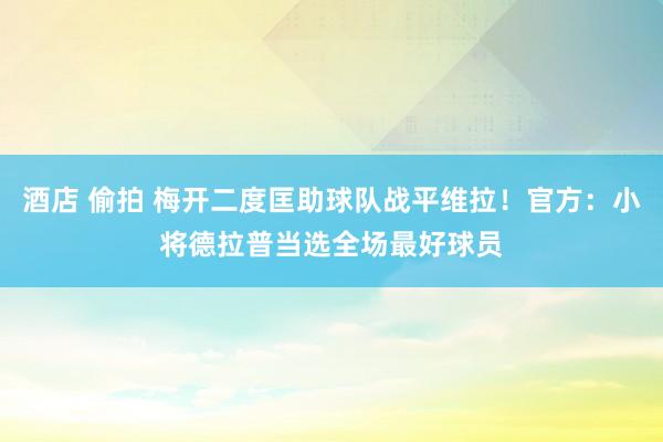 酒店 偷拍 梅开二度匡助球队战平维拉！官方：小将德拉普当选全场最好球员