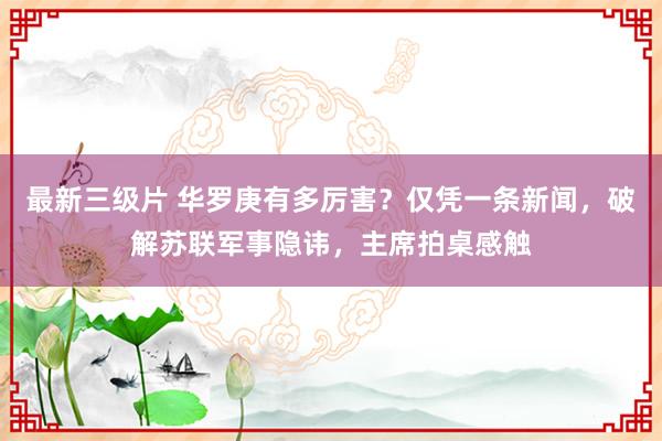 最新三级片 华罗庚有多厉害？仅凭一条新闻，破解苏联军事隐讳，主席拍桌感触