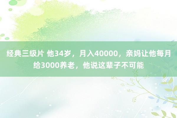 经典三级片 他34岁，月入40000，亲妈让他每月给3000养老，他说这辈子不可能