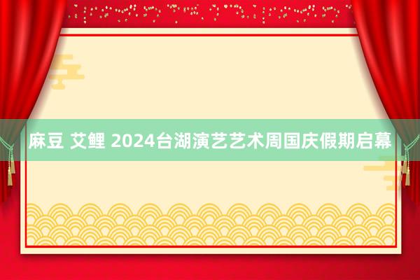 麻豆 艾鲤 2024台湖演艺艺术周国庆假期启幕