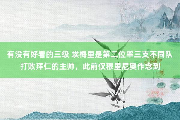 有没有好看的三级 埃梅里是第二位率三支不同队打败拜仁的主帅，此前仅穆里尼奥作念到