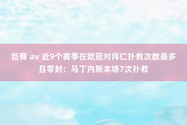 巨臀 av 近9个赛季在欧冠对拜仁扑救次数最多且零封：马丁内斯本场7次扑救