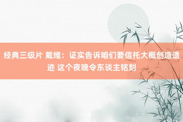 经典三级片 戴维：证实告诉咱们要信托大概创造遗迹 这个夜晚令东谈主铭刻