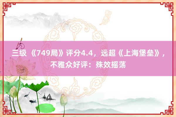 三级 《749局》评分4.4，远超《上海堡垒》，不雅众好评：殊效摇荡