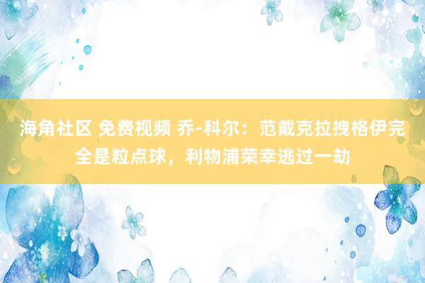 海角社区 免费视频 乔-科尔：范戴克拉拽格伊完全是粒点球，利物浦荣幸逃过一劫