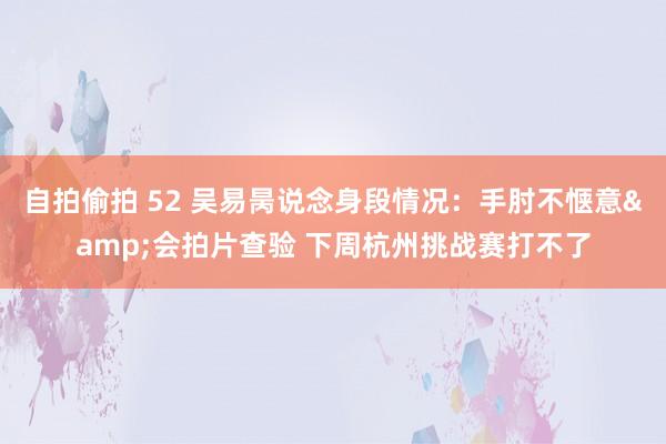 自拍偷拍 52 吴易昺说念身段情况：手肘不惬意&会拍片查验 下周杭州挑战赛打不了