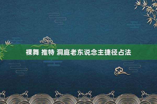 裸舞 推特 洞庭老东说念主捷径占法