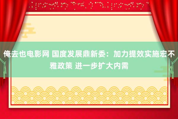 俺去也电影网 国度发展鼎新委：加力提效实施宏不雅政策 进一步扩大内需