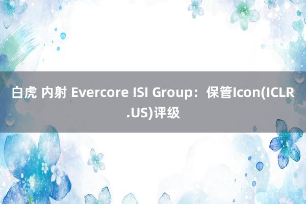 白虎 内射 Evercore ISI Group：保管Icon(ICLR.US)评级