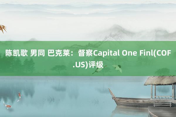 陈凯歌 男同 巴克莱：督察Capital One Finl(COF.US)评级