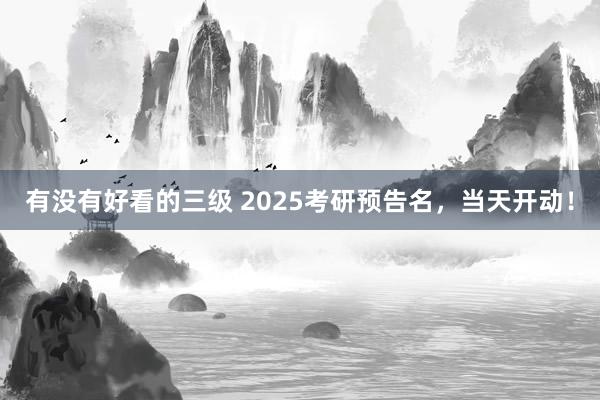 有没有好看的三级 2025考研预告名，当天开动！