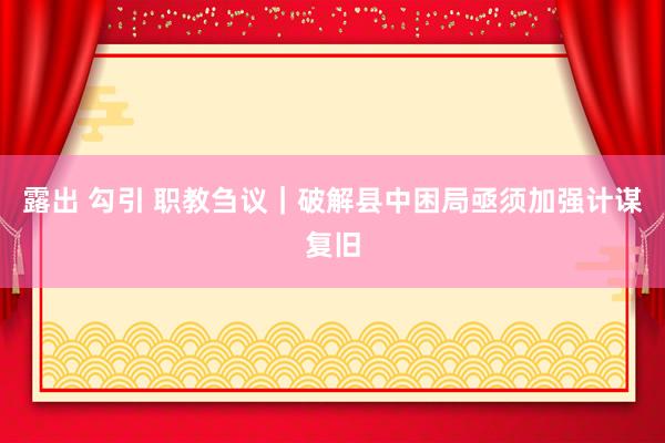 露出 勾引 职教刍议｜破解县中困局亟须加强计谋复旧