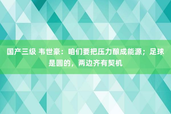 国产三级 韦世豪：咱们要把压力酿成能源；足球是圆的，两边齐有契机