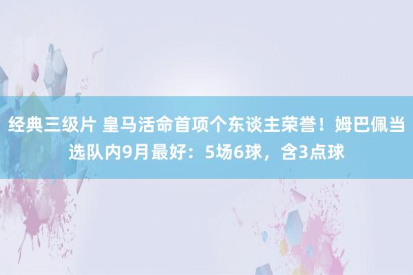 经典三级片 皇马活命首项个东谈主荣誉！姆巴佩当选队内9月最好：5场6球，含3点球