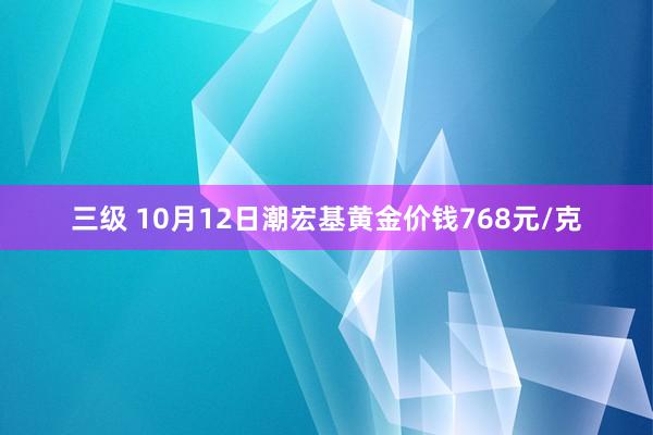 三级 10月12日潮宏基黄金价钱768元/克