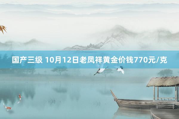 国产三级 10月12日老凤祥黄金价钱770元/克