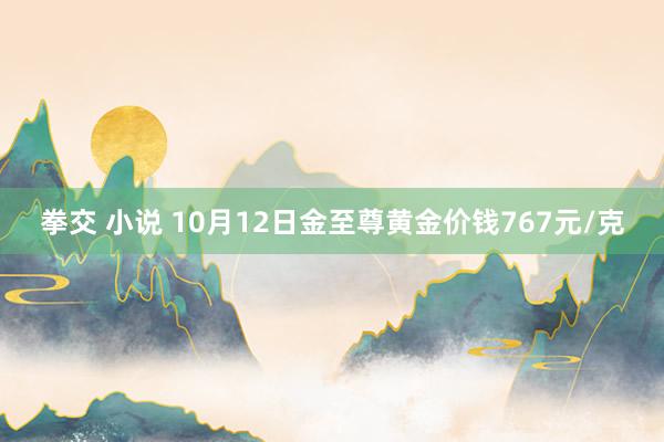 拳交 小说 10月12日金至尊黄金价钱767元/克