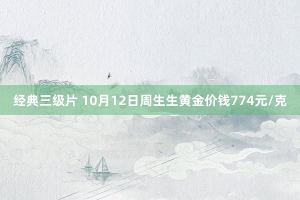 经典三级片 10月12日周生生黄金价钱774元/克