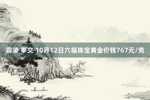 霸凌 拳交 10月12日六福珠宝黄金价钱767元/克