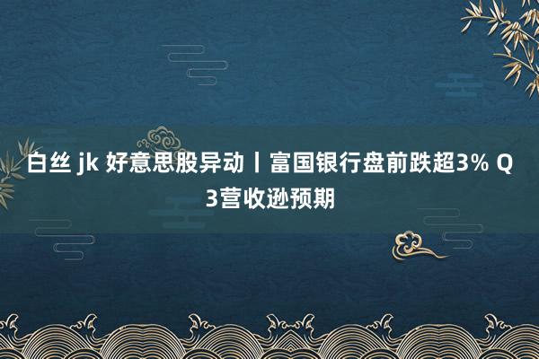 白丝 jk 好意思股异动丨富国银行盘前跌超3% Q3营收逊预期